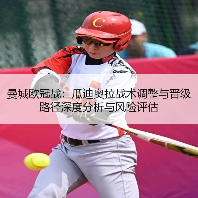 曼城欧冠战：瓜迪奥拉战术调整与晋级路径深度分析与风险评估